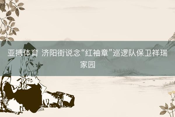 亚搏体育 济阳街说念“红袖章”巡逻队保卫祥瑞家园