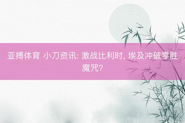 亚搏体育 小刀资讯: 激战比利时, 埃及冲破零胜魔咒?