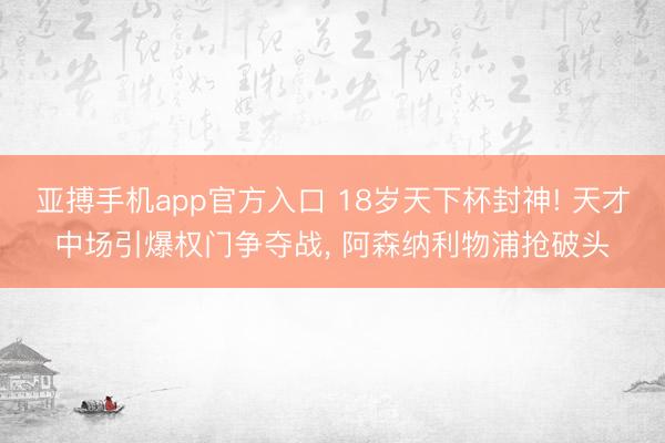 亚搏手机app官方入口 18岁天下杯封神! 天才中场引爆权门争夺战， 阿森纳利物浦抢破头