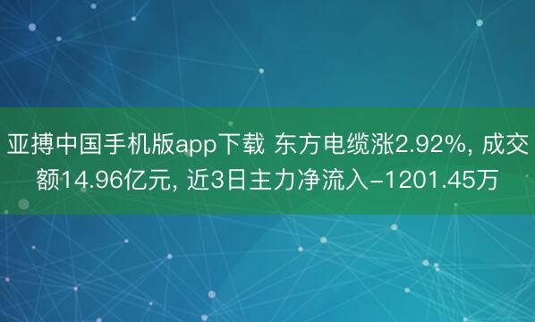 亚搏中国手机版app下载 东方电缆涨2.92%, 成交额14.96亿元, 近3日主力净流入-1201.45万