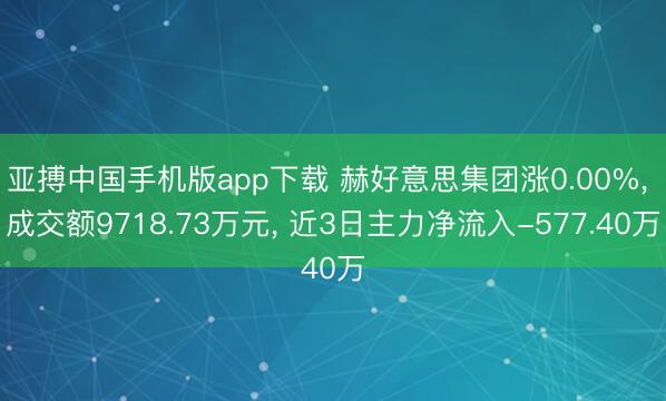 亚搏中国手机版app下载 赫好意思集团涨0.00%, 成交额9718.73万元, 近3日主力净流入-577.40万