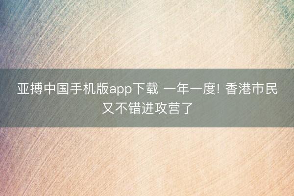 亚搏中国手机版app下载 一年一度! 香港市民又不错进攻营了