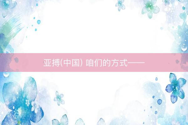 亚搏(中国) 咱们的方式——