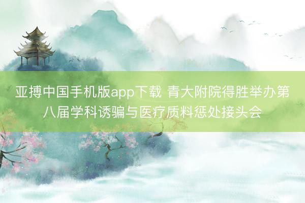 亚搏中国手机版app下载 青大附院得胜举办第八届学科诱骗与医疗质料惩处接头会