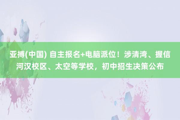 亚搏(中国) 自主报名+电脑派位!涉清湾、握信河汉校区、太空等学校,初中招生决策公布
