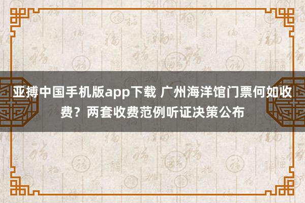 亚搏中国手机版app下载 广州海洋馆门票何如收费？两套收费范例听证决策公布