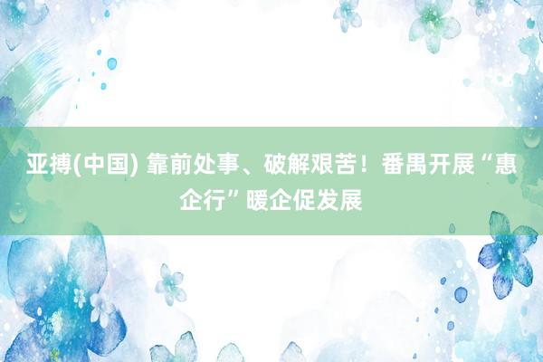 亚搏(中国) 靠前处事、破解艰苦！番禺开展“惠企行”暖企促发展