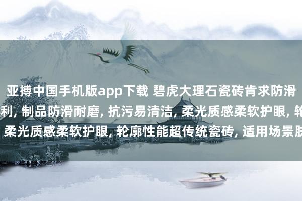 亚搏中国手机版app下载 碧虎大理石瓷砖肯求防滑耐磨超抗污柔光砖专利, 制品防滑耐磨, 抗污易清洁, 柔光质感柔软护眼, 轮廓性能超传统瓷砖, 适用场景肤浅