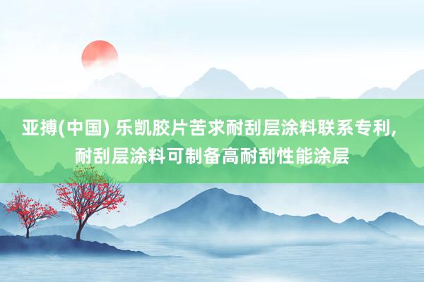 亚搏(中国) 乐凯胶片苦求耐刮层涂料联系专利, 耐刮层涂料可制备高耐刮性能涂层