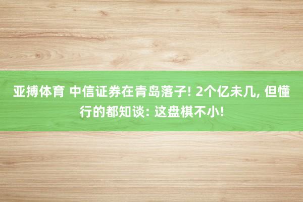 亚搏体育 中信证券在青岛落子! 2个亿未几， 但懂行的都知谈: 这盘棋不小!