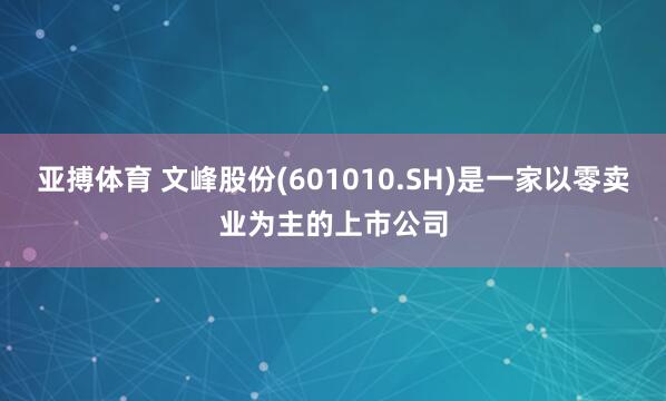亚搏体育 文峰股份(601010.SH)是一家以零卖业为主的上市公司