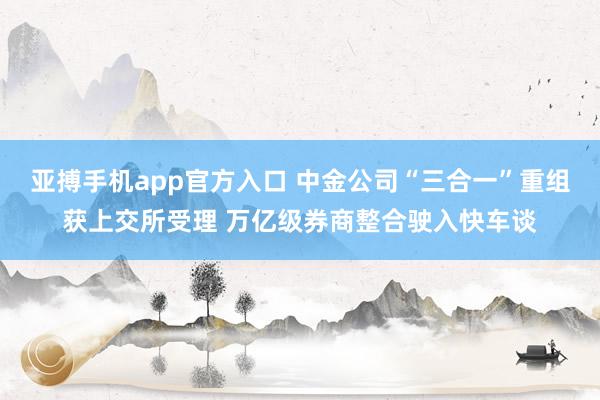 亚搏手机app官方入口 中金公司“三合一”重组获上交所受理 万亿级券商整合驶入快车谈
