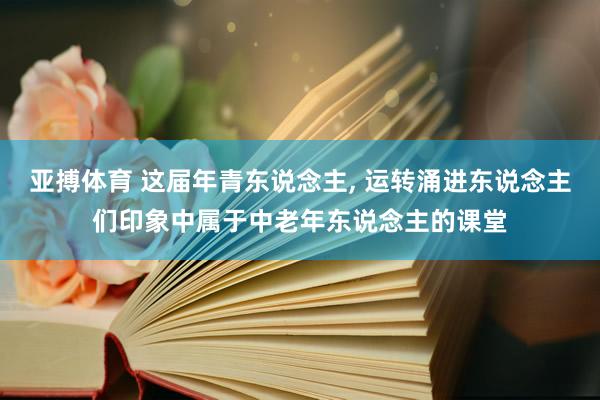 亚搏体育 这届年青东说念主， 运转涌进东说念主们印象中属于中老年东说念主的课堂
