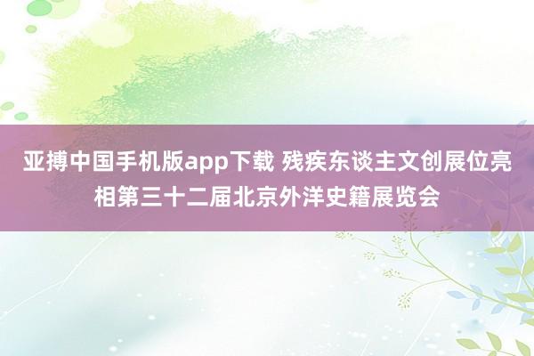 亚搏中国手机版app下载 残疾东谈主文创展位亮相第三十二届北京外洋史籍展览会