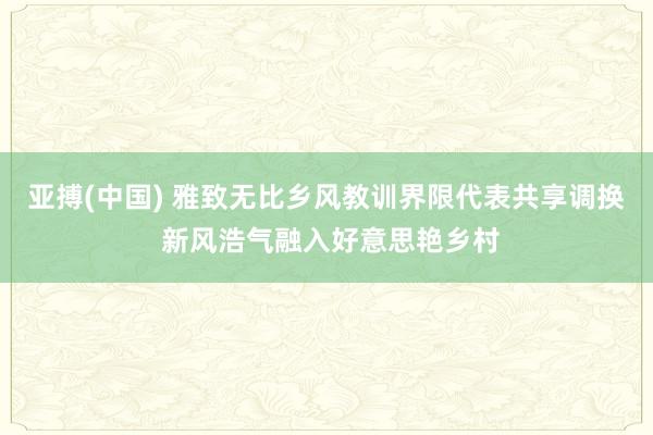 亚搏(中国) 雅致无比乡风教训界限代表共享调换 新风浩气融入好意思艳乡村
