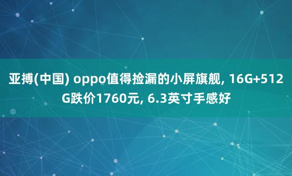 亚搏(中国) oppo值得捡漏的小屏旗舰, 16G+512G跌价1760元, 6.3英寸手感好