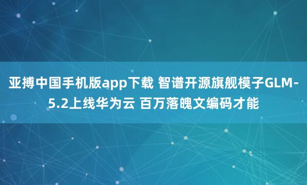 亚搏中国手机版app下载 智谱开源旗舰模子GLM-5.2上线华为云 百万落魄文编码才能