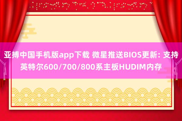 亚搏中国手机版app下载 微星推送BIOS更新: 支持英特尔600/700/800系主板HUDIM内存
