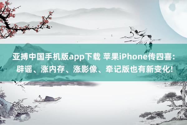 亚搏中国手机版app下载 苹果iPhone传四喜: 辟谣、涨内存、涨影像、牵记版也有新变化!