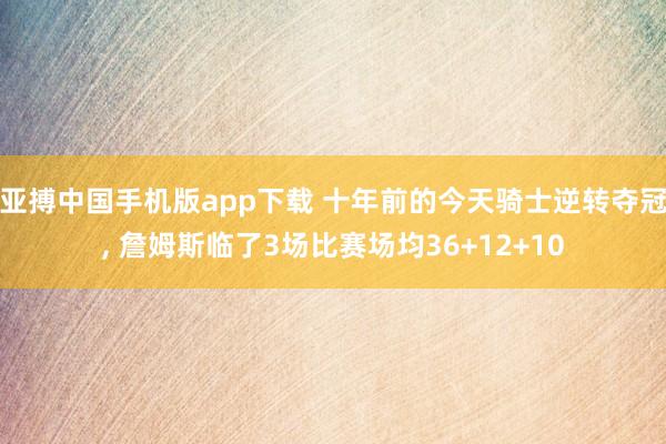 亚搏中国手机版app下载 十年前的今天骑士逆转夺冠， 詹姆斯临了3场比赛场均36+12+10