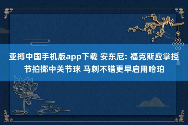 亚搏中国手机版app下载 安东尼: 福克斯应掌控节拍掷中关节球 马刺不错更早启用哈珀