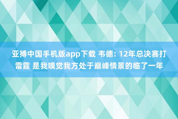 亚搏中国手机版app下载 韦德: 12年总决赛打雷霆 是我嗅觉我方处于巅峰情景的临了一年