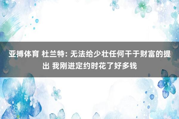 亚搏体育 杜兰特: 无法给少壮任何干于财富的提出 我刚进定约时花了好多钱