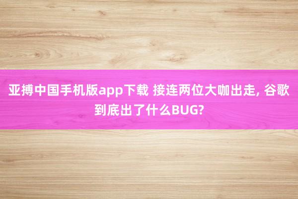 亚搏中国手机版app下载 接连两位大咖出走, 谷歌到底出了什么BUG?