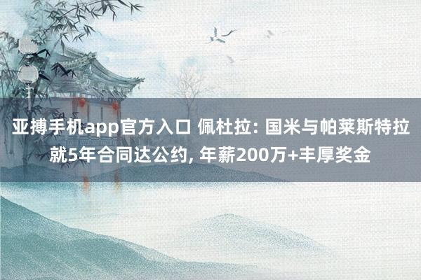 亚搏手机app官方入口 佩杜拉: 国米与帕莱斯特拉就5年合同达公约, 年薪200万+丰厚奖金