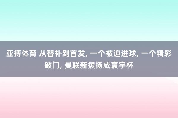 亚搏体育 从替补到首发, 一个被迫进球, 一个精彩破门, 曼联新援扬威寰宇杯