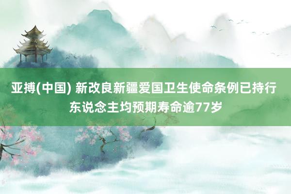亚搏(中国) 新改良新疆爱国卫生使命条例已持行 东说念主均预期寿命逾77岁