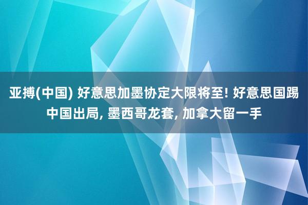 亚搏(中国) 好意思加墨协定大限将至! 好意思国踢中国出局， 墨西哥龙套， 加拿大留一手